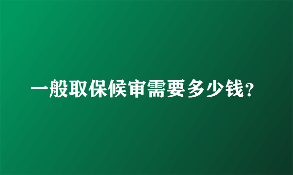 一般取保候审需要多少钱？
