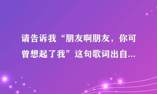 请告诉我“朋友啊朋友，你可曾想起了我”这句歌词出自哪首歌？