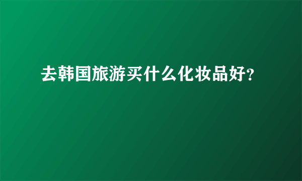 去韩国旅游买什么化妆品好？