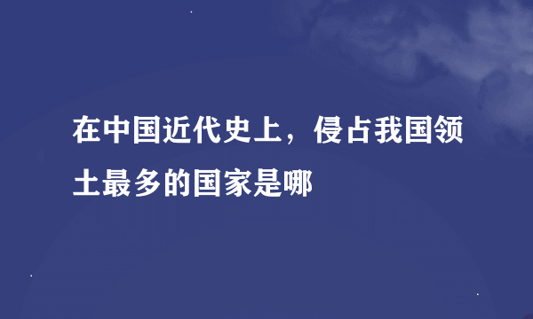 在中国近代史上，侵占我国领土最多的国家是哪