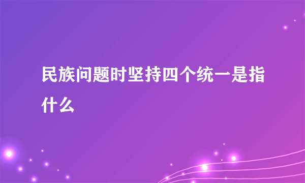 民族问题时坚持四个统一是指什么