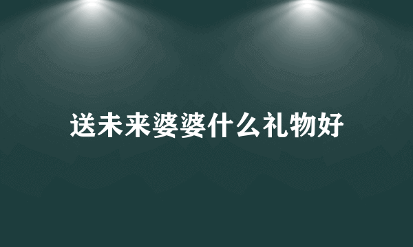 送未来婆婆什么礼物好