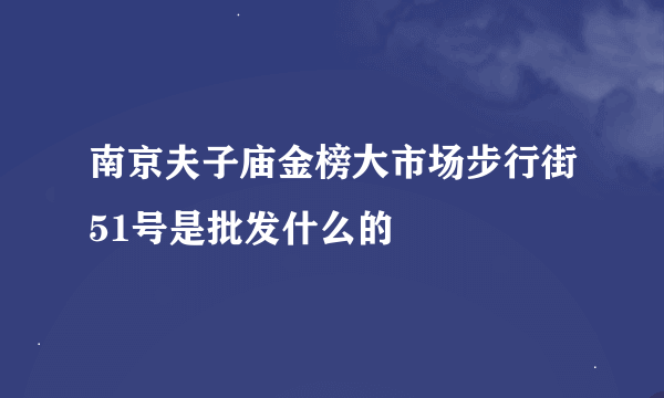南京夫子庙金榜大市场步行街51号是批发什么的