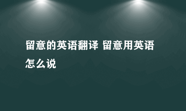 留意的英语翻译 留意用英语怎么说
