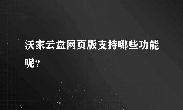沃家云盘网页版支持哪些功能呢？