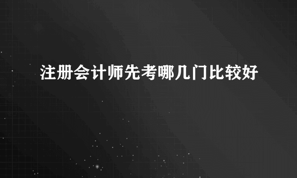 注册会计师先考哪几门比较好