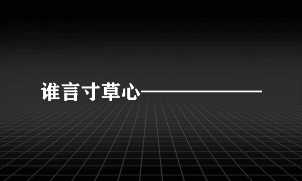 谁言寸草心——————