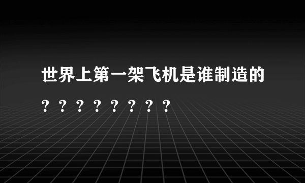 世界上第一架飞机是谁制造的？？？？？？？？