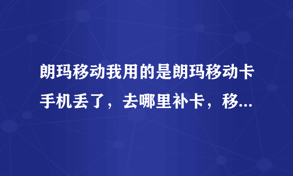 朗玛移动我用的是朗玛移动卡手机丢了，去哪里补卡，移动大厅不给补怎么办？