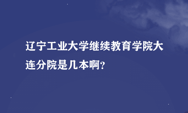 辽宁工业大学继续教育学院大连分院是几本啊？