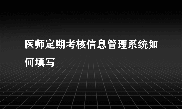 医师定期考核信息管理系统如何填写
