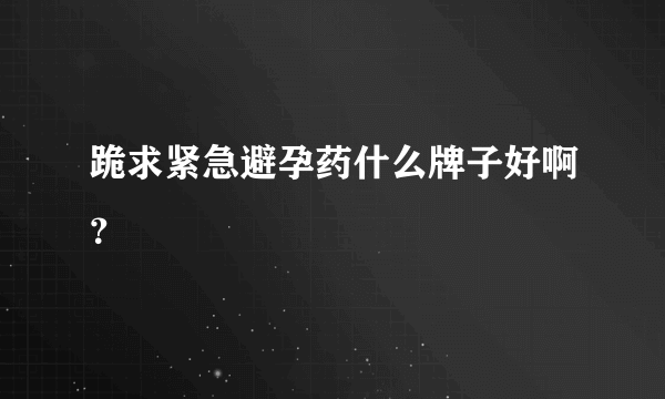 跪求紧急避孕药什么牌子好啊？
