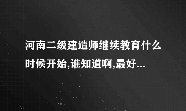河南二级建造师继续教育什么时候开始,谁知道啊,最好说个确切点的时间,怎么查不到啊