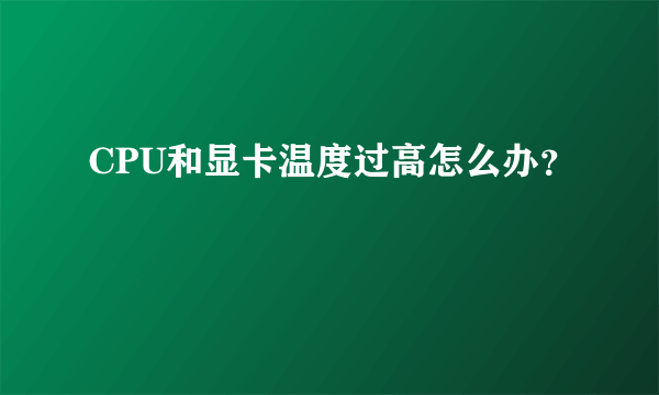CPU和显卡温度过高怎么办？
