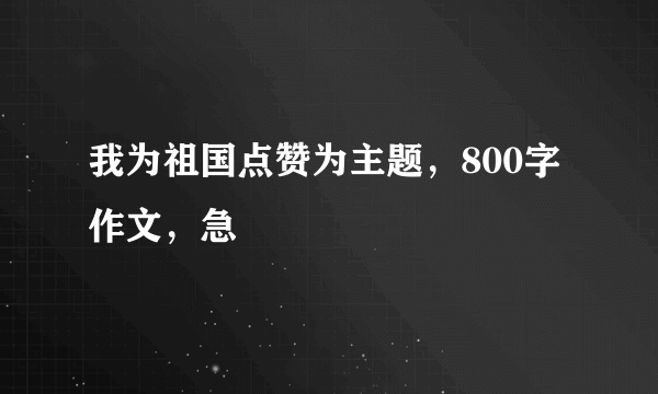 我为祖国点赞为主题，800字作文，急
