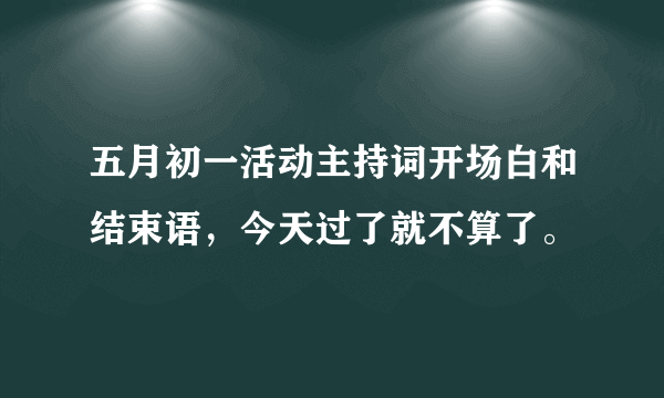 五月初一活动主持词开场白和结束语，今天过了就不算了。
