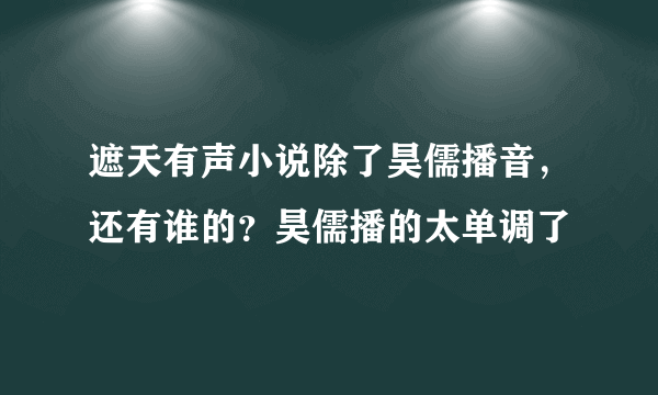 遮天有声小说除了昊儒播音，还有谁的？昊儒播的太单调了