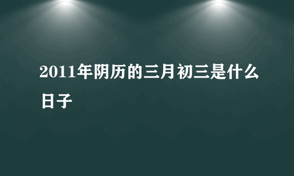 2011年阴历的三月初三是什么日子