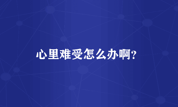 心里难受怎么办啊？