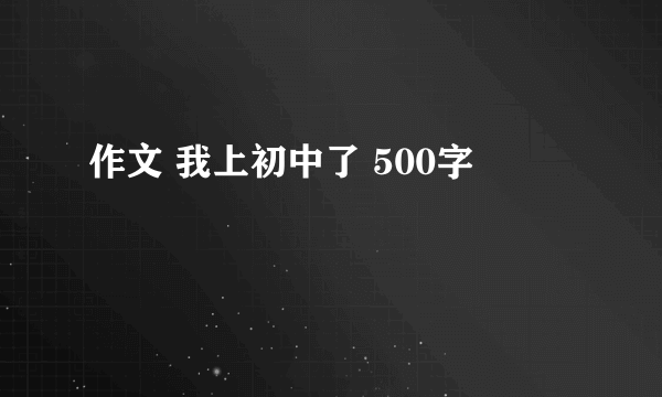 作文 我上初中了 500字