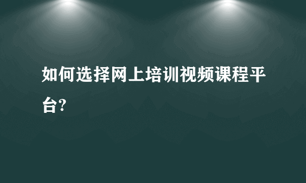 如何选择网上培训视频课程平台?