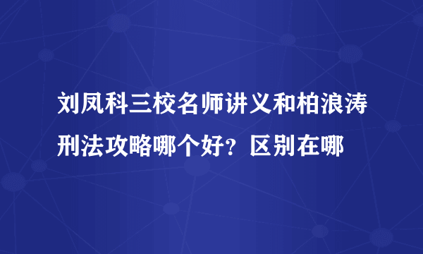 刘凤科三校名师讲义和柏浪涛刑法攻略哪个好？区别在哪