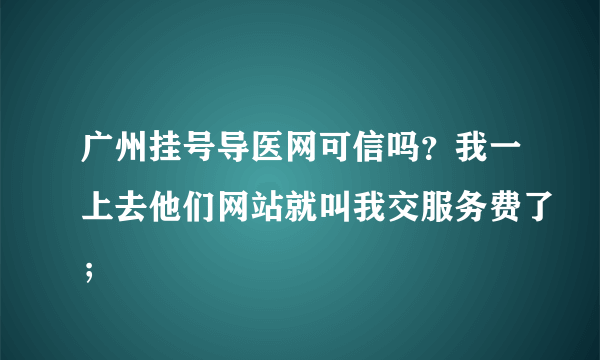 广州挂号导医网可信吗？我一上去他们网站就叫我交服务费了；