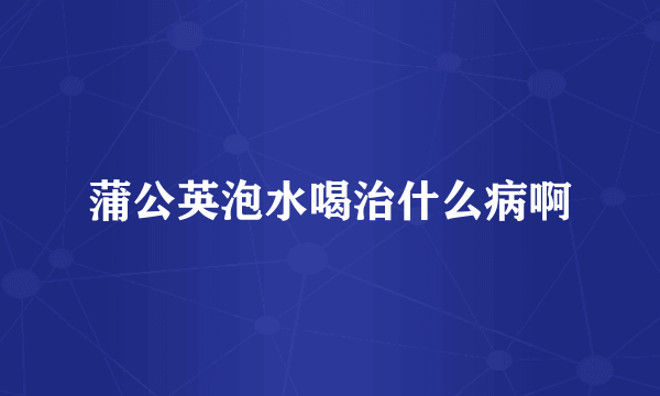 蒲公英泡水喝治什么病啊
