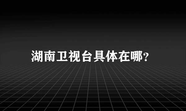 湖南卫视台具体在哪？