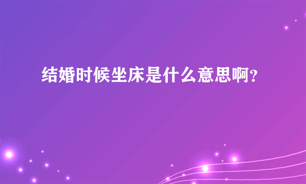 结婚时候坐床是什么意思啊？