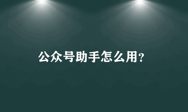 公众号助手怎么用？