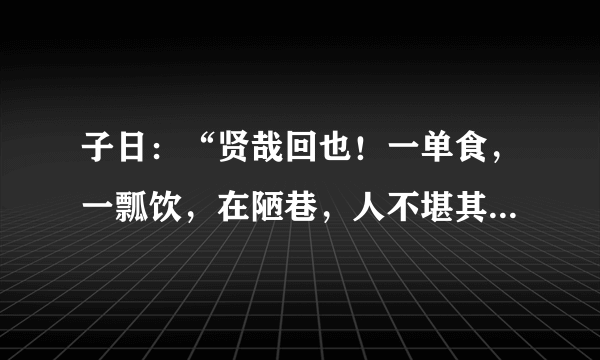子日：“贤哉回也！一单食，一瓢饮，在陋巷，人不堪其夏，回也不改其乐。贤哉回也！”译文