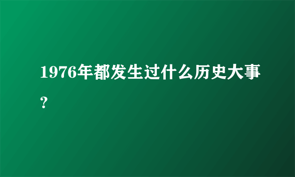 1976年都发生过什么历史大事？