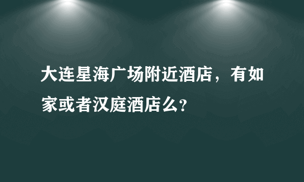 大连星海广场附近酒店，有如家或者汉庭酒店么？