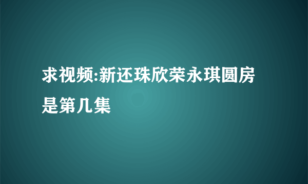 求视频:新还珠欣荣永琪圆房是第几集