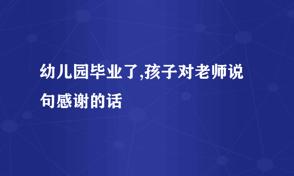 幼儿园毕业了,孩子对老师说句感谢的话