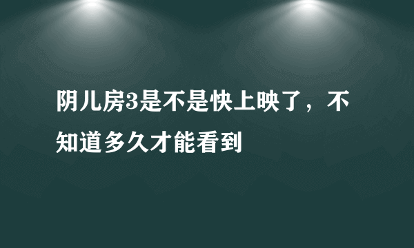 阴儿房3是不是快上映了，不知道多久才能看到