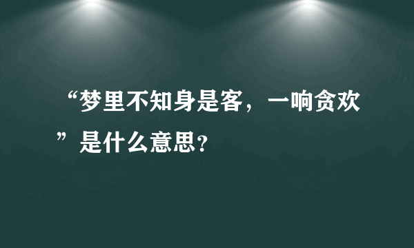 “梦里不知身是客，一响贪欢”是什么意思？