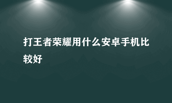 打王者荣耀用什么安卓手机比较好