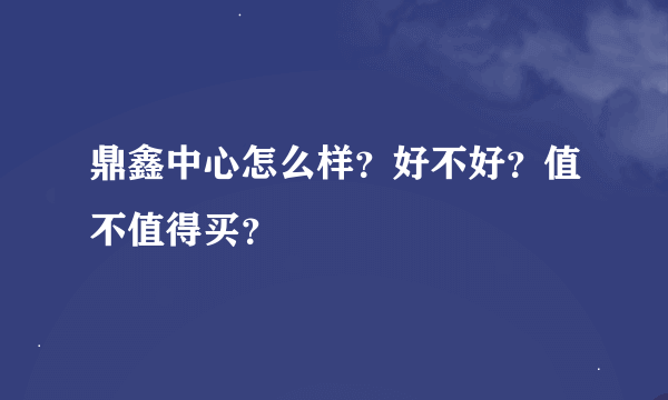 鼎鑫中心怎么样？好不好？值不值得买？