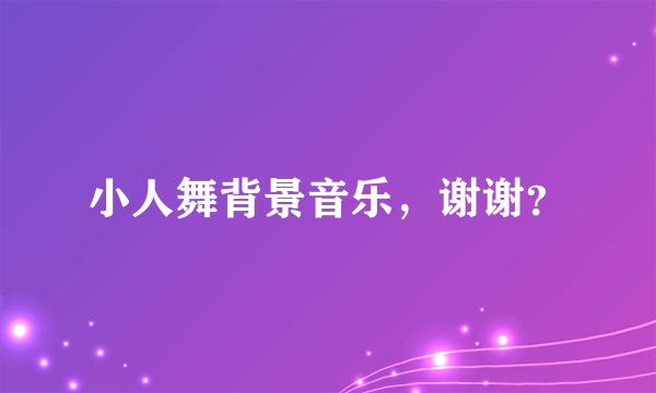 小人舞背景音乐，谢谢？