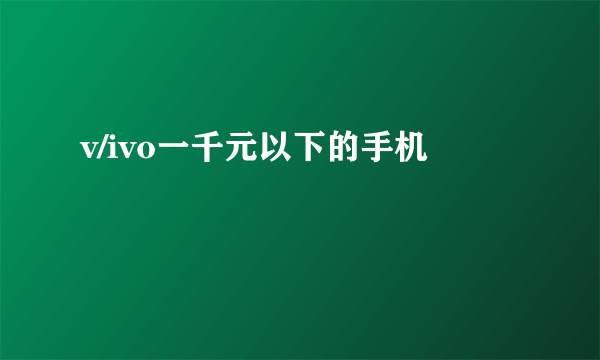 v/ivo一千元以下的手机