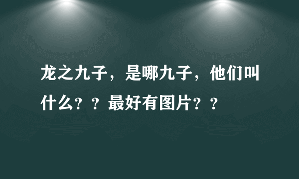 龙之九子，是哪九子，他们叫什么？？最好有图片？？