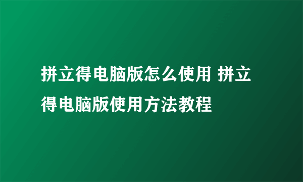拼立得电脑版怎么使用 拼立得电脑版使用方法教程