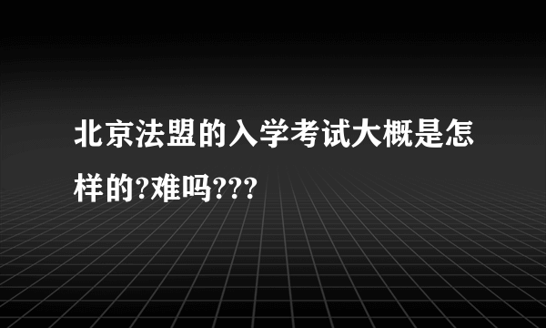 北京法盟的入学考试大概是怎样的?难吗???