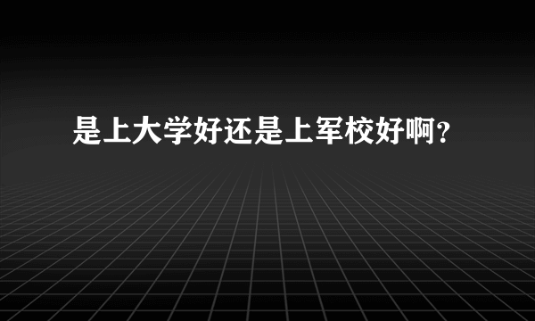 是上大学好还是上军校好啊？