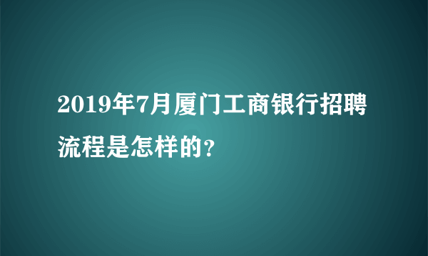 2019年7月厦门工商银行招聘流程是怎样的？