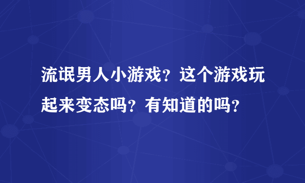 流氓男人小游戏？这个游戏玩起来变态吗？有知道的吗？