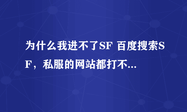 为什么我进不了SF 百度搜索SF，私服的网站都打不开。 别的都没问题。 重装系统还是一样，在线等~