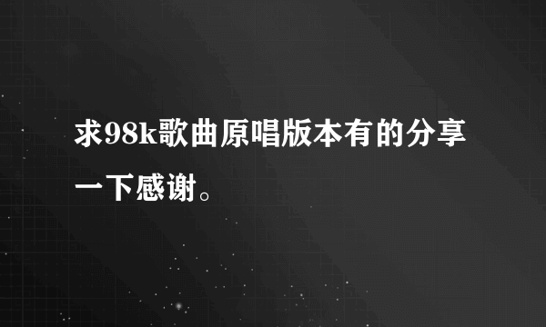 求98k歌曲原唱版本有的分享一下感谢。